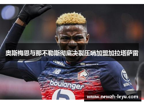 奥斯梅恩与那不勒斯彻底决裂压哨加盟加拉塔萨雷