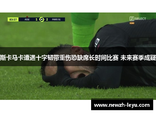 斯卡马卡遭遇十字韧带重伤恐缺席长时间比赛 未来赛季成疑