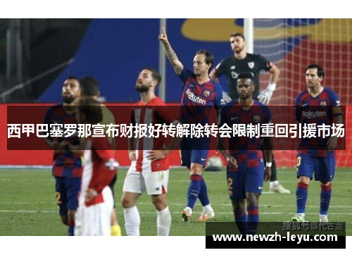西甲巴塞罗那宣布财报好转解除转会限制重回引援市场 西甲巴塞罗那宣布财报好转解除转会限制重回引援市场