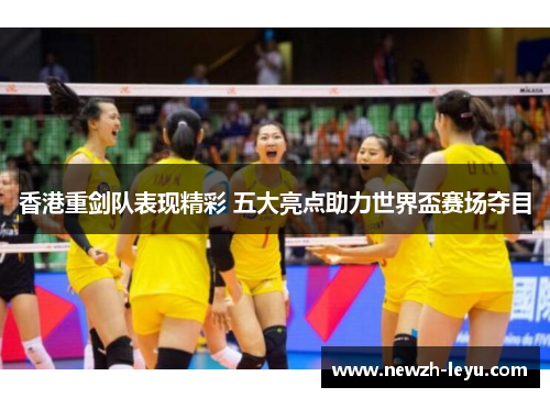 香港重剑队表现精彩 五大亮点助力世界盃赛场夺目 香港重剑队表现精彩 五大亮点助力世界盃赛场夺目