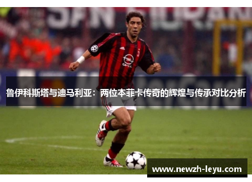 鲁伊科斯塔与迪马利亚:两位本菲卡传奇的辉煌与传承对比分析 鲁伊科斯塔与迪马利亚:两位本菲卡传奇的辉煌与传承对比分析
