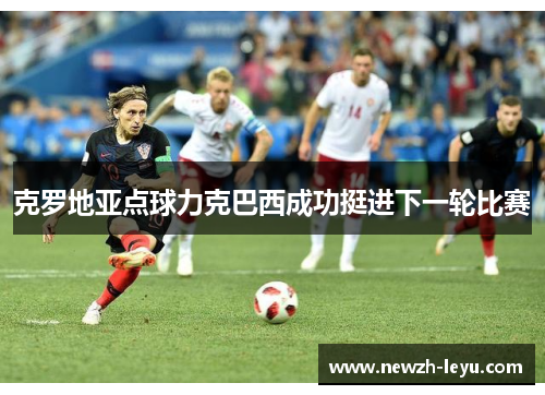 克罗地亚点球力克巴西成功挺进下一轮比赛 克罗地亚点球力克巴西成功挺进下一轮比赛