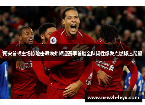 南安普顿主场惊险击退埃弗顿迎赛季首胜全队韧性爆发点燃球迷希望 南安普顿主场惊险击退埃弗顿迎赛季首胜全队韧性爆发点燃球迷希望