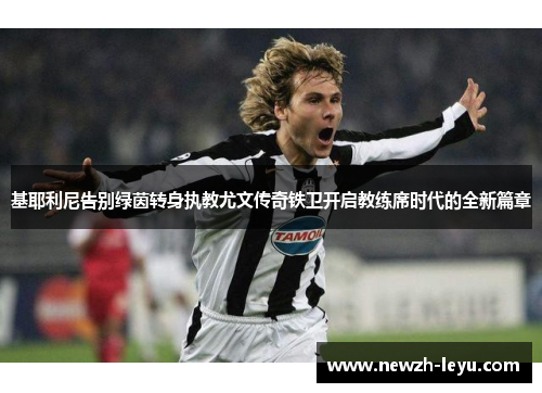 基耶利尼告别绿茵转身执教尤文传奇铁卫开启教练席时代的全新篇章 基耶利尼告别绿茵转身执教尤文传奇铁卫开启教练席时代的全新篇章