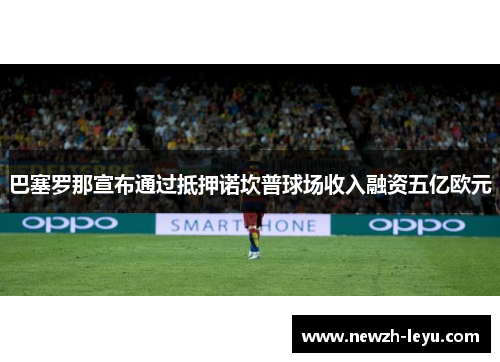 巴塞罗那宣布通过抵押诺坎普球场收入融资五亿欧元 巴塞罗那宣布通过抵押诺坎普球场收入融资五亿欧元
