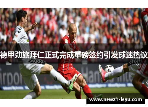 德甲劲旅拜仁正式完成重磅签约引发球迷热议 德甲劲旅拜仁正式完成重磅签约引发球迷热议