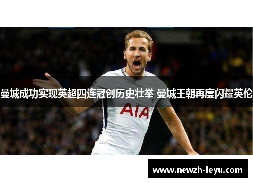 曼城成功实现英超四连冠创历史壮举 曼城王朝再度闪耀英伦 曼城成功实现英超四连冠创历史壮举 曼城王朝再度闪耀英伦