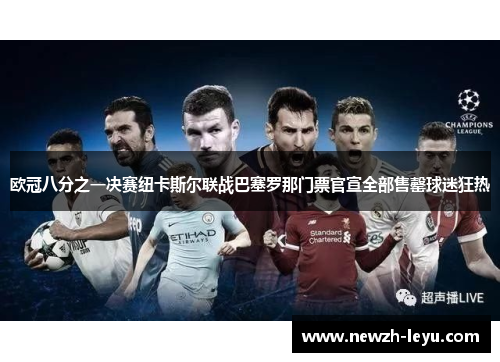 欧冠八分之一决赛纽卡斯尔联战巴塞罗那门票官宣全部售罄球迷狂热 欧冠八分之一决赛纽卡斯尔联战巴塞罗那门票官宣全部售罄球迷狂热