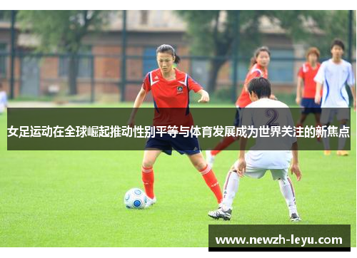 女足运动在全球崛起推动性别平等与体育发展成为世界关注的新焦点 女足运动在全球崛起推动性别平等与体育发展成为世界关注的新焦点