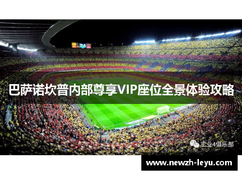 巴萨诺坎普内部尊享VIP座位全景体验攻略 巴萨诺坎普内部尊享VIP座位全景体验攻略