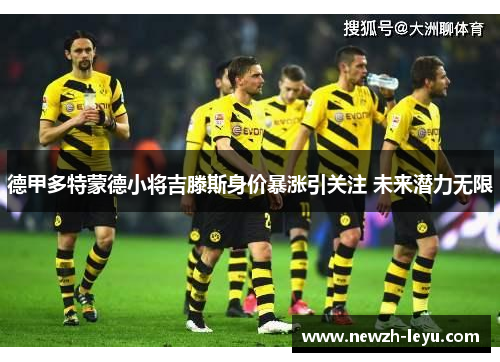 德甲多特蒙德小将吉滕斯身价暴涨引关注 未来潜力无限 德甲多特蒙德小将吉滕斯身价暴涨引关注 未来潜力无限