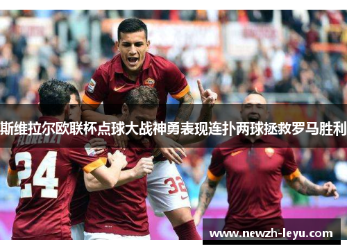 斯维拉尔欧联杯点球大战神勇表现连扑两球拯救罗马胜利 斯维拉尔欧联杯点球大战神勇表现连扑两球拯救罗马胜利